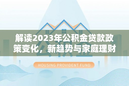 横峰解读2023年公积金贷款政策变化，新趋势与家庭理财规划