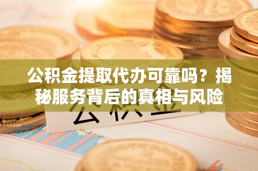 横峰公积金提取代办可靠吗？揭秘服务背后的真相与风险