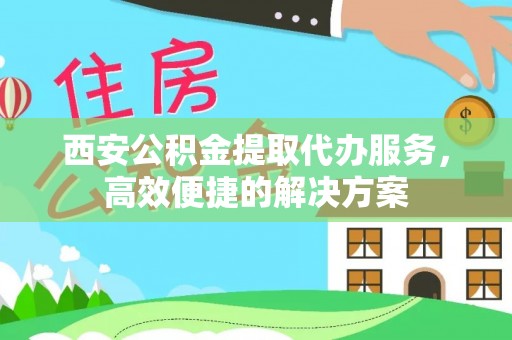 横峰西安公积金提取代办服务，高效便捷的解决方案
