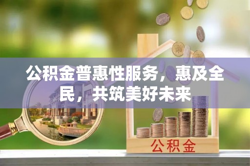 横峰公积金普惠性服务，惠及全民，共筑美好未来