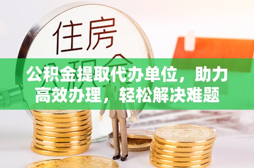 横峰公积金提取代办单位，助力高效办理，轻松解决难题