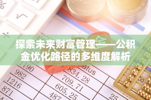 横峰探索未来财富管理——公积金优化路径的多维度解析