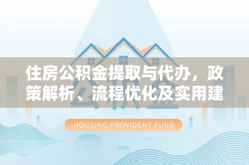 横峰住房公积金提取与代办，政策解析、流程优化及实用建议
