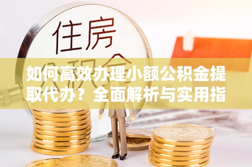 横峰如何高效办理小额公积金提取代办？全面解析与实用指南