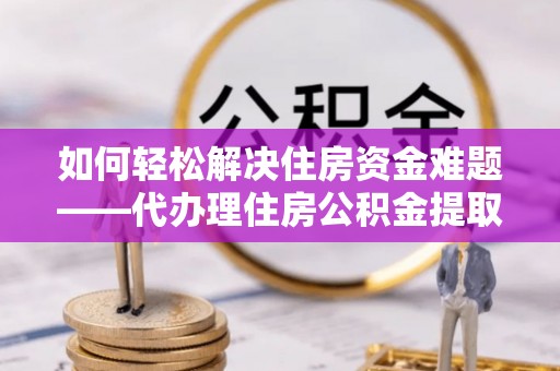 横峰如何轻松解决住房资金难题——代办理住房公积金提取服务详解