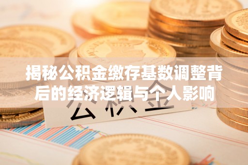 横峰揭秘公积金缴存基数调整背后的经济逻辑与个人影响