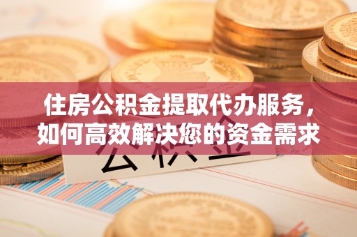 横峰住房公积金提取代办服务，如何高效解决您的资金需求
