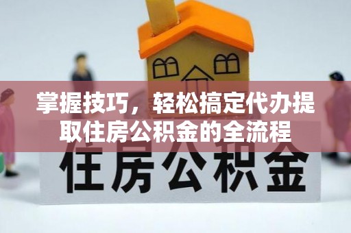 横峰掌握技巧，轻松搞定代办提取住房公积金的全流程