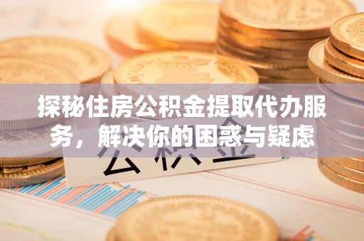 横峰探秘住房公积金提取代办服务，解决你的困惑与疑虑