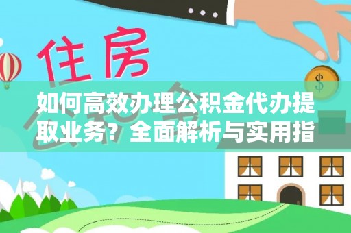 横峰如何高效办理公积金代办提取业务？全面解析与实用指南