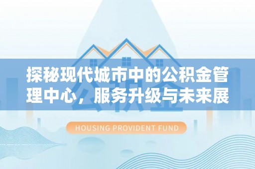 横峰探秘现代城市中的公积金管理中心，服务升级与未来展望
