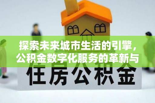 横峰探索未来城市生活的引擎，公积金数字化服务的革新与实践