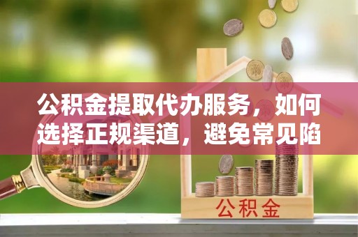 横峰公积金提取代办服务，如何选择正规渠道，避免常见陷阱