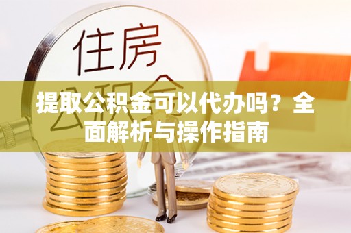 横峰提取公积金可以代办吗？全面解析与操作指南