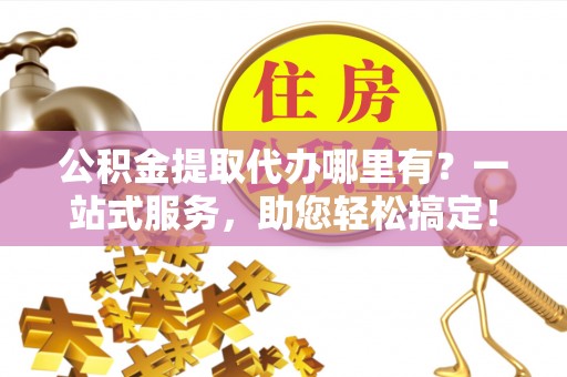 横峰公积金提取代办哪里有？一站式服务，助您轻松搞定！