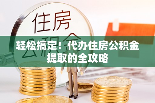 横峰轻松搞定！代办住房公积金提取的全攻略