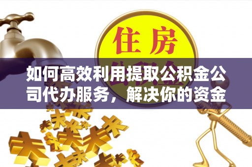 横峰如何高效利用提取公积金公司代办服务，解决你的资金难题
