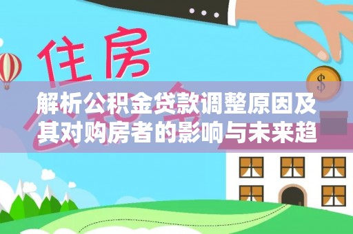 横峰解析公积金贷款调整原因及其对购房者的影响与未来趋势