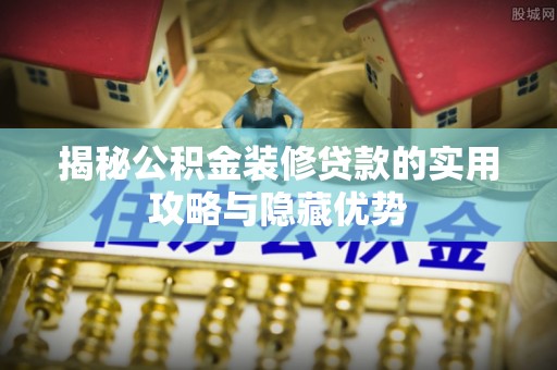 横峰揭秘公积金装修贷款的实用攻略与隐藏优势