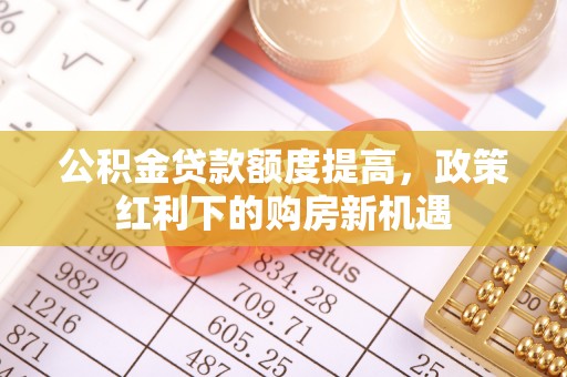 横峰公积金贷款额度提高，政策红利下的购房新机遇