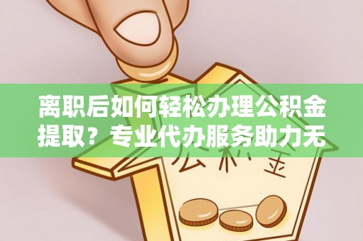 横峰离职后如何轻松办理公积金提取？专业代办服务助力无忧
