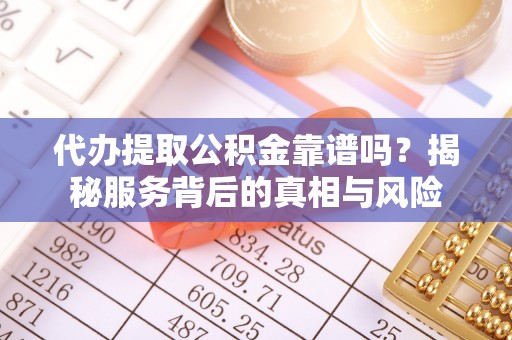 横峰代办提取公积金靠谱吗？揭秘服务背后的真相与风险