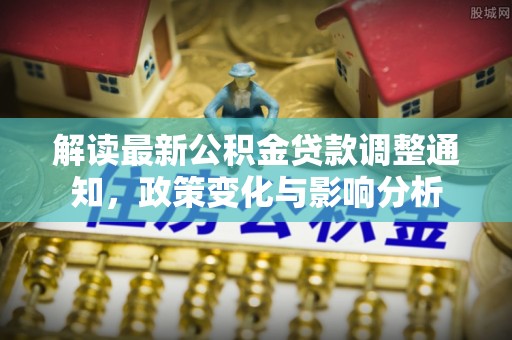 横峰解读最新公积金贷款调整通知，政策变化与影响分析