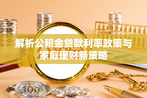 横峰解析公积金贷款利率政策与家庭理财新策略