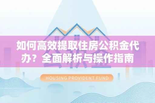 横峰如何高效提取住房公积金代办？全面解析与操作指南