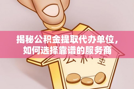 横峰揭秘公积金提取代办单位，如何选择靠谱的服务商