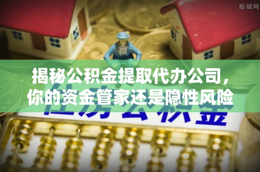 横峰揭秘公积金提取代办公司，你的资金管家还是隐性风险？