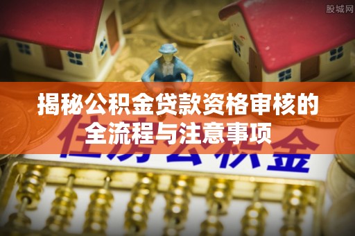 横峰揭秘公积金贷款资格审核的全流程与注意事项