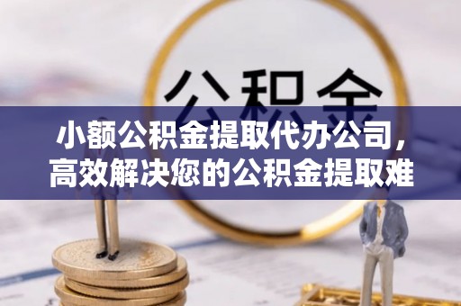 横峰小额公积金提取代办公司，高效解决您的公积金提取难题