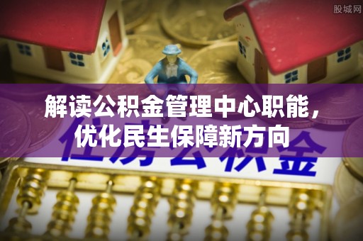 横峰解读公积金管理中心职能，优化民生保障新方向