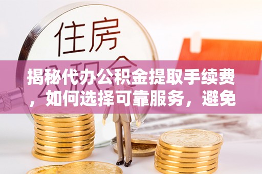 横峰揭秘代办公积金提取手续费，如何选择可靠服务，避免隐形陷阱