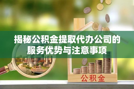 横峰揭秘公积金提取代办公司的服务优势与注意事项
