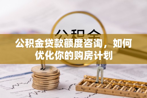 横峰公积金贷款额度咨询，如何优化你的购房计划