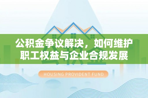 横峰公积金争议解决，如何维护职工权益与企业合规发展