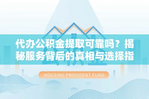 横峰代办公积金提取可靠吗？揭秘服务背后的真相与选择指南