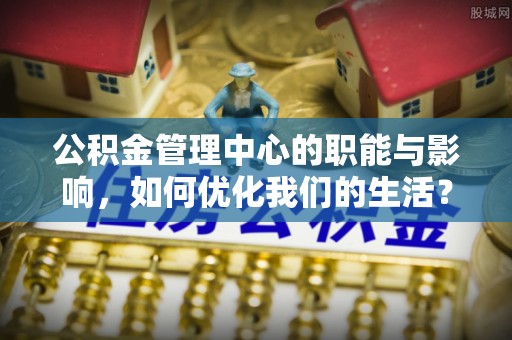 横峰公积金管理中心的职能与影响，如何优化我们的生活？