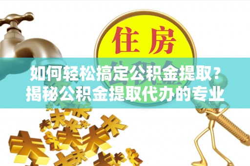 横峰如何轻松搞定公积金提取？揭秘公积金提取代办的专业服务