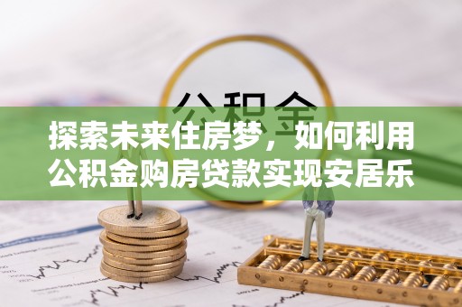 横峰探索未来住房梦，如何利用公积金购房贷款实现安居乐业