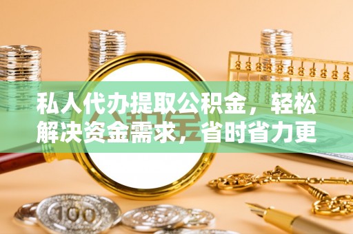 横峰私人代办提取公积金，轻松解决资金需求，省时省力更高效