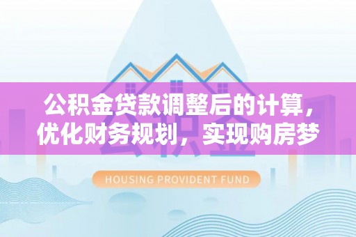 横峰公积金贷款调整后的计算，优化财务规划，实现购房梦想