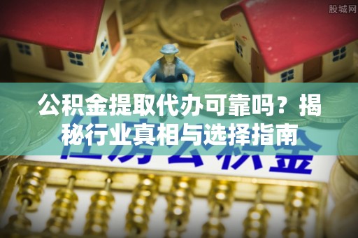 横峰公积金提取代办可靠吗？揭秘行业真相与选择指南