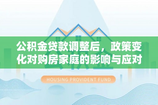 横峰公积金贷款调整后，政策变化对购房家庭的影响与应对策略