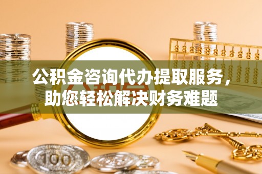 横峰公积金咨询代办提取服务，助您轻松解决财务难题
