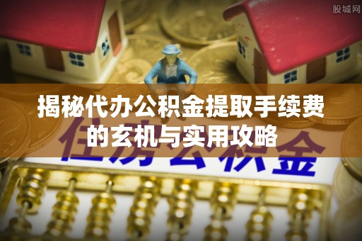 横峰揭秘代办公积金提取手续费的玄机与实用攻略