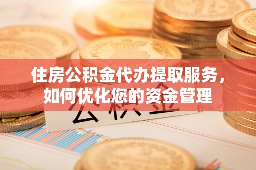 横峰住房公积金代办提取服务，如何优化您的资金管理