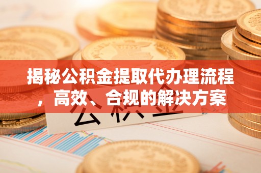 横峰揭秘公积金提取代办理流程，高效、合规的解决方案